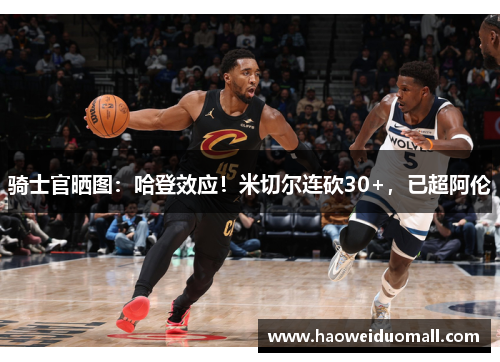 骑士官晒图：哈登效应！米切尔连砍30+，已超阿伦